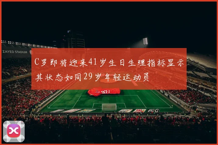 C罗即将迎来41岁生日生理指标显示其状态如同29岁年轻运动员