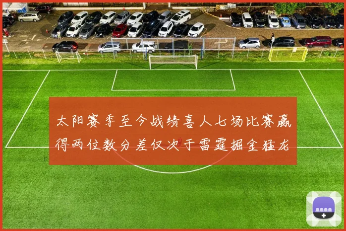 太阳赛季至今战绩喜人七场比赛赢得两位数分差仅次于雷霆掘金猛龙