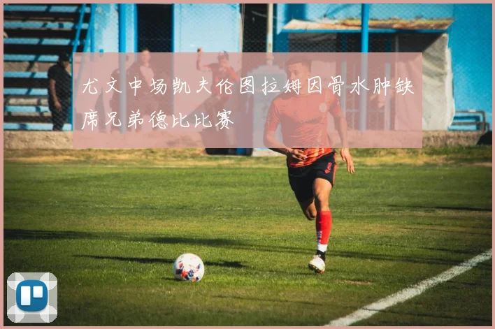 尤文中场凯夫伦图拉姆因骨水肿缺席兄弟德比比赛