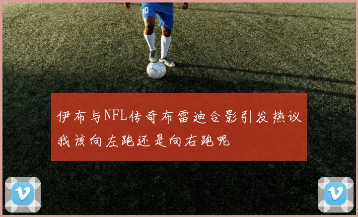 伊布与NFL传奇布雷迪合影引发热议我该向左跑还是向右跑呢