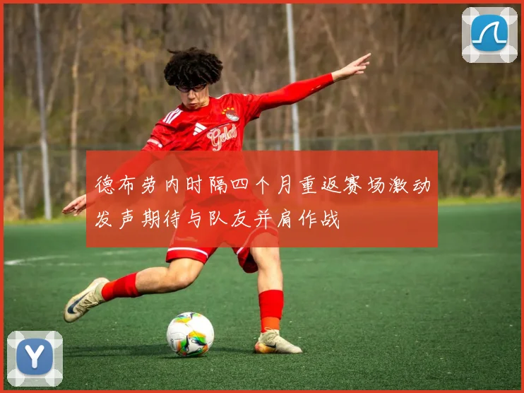 德布劳内时隔四个月重返赛场激动发声期待与队友并肩作战