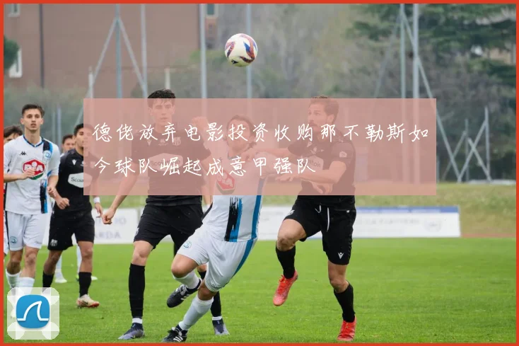 德佬放弃电影投资收购那不勒斯如今球队崛起成意甲强队